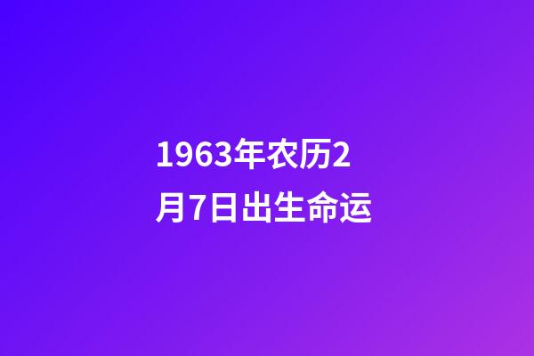 1963年农历2月7日出生命运 (1963年7月2号农历是多少)